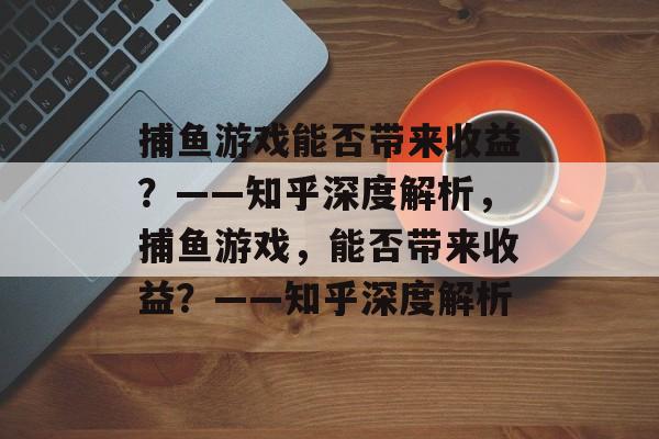 捕鱼游戏能否带来收益?——知乎深度解析,捕鱼游戏,能否带来收益?——知乎深度解析 捕鱼游戏能否带来收益?——知乎深度解析,捕鱼游戏,能否带来收益?——知乎深度解析