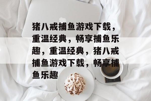 猪八戒捕鱼游戏下载,重温经典,畅享捕鱼乐趣,重温经典,猪八戒捕鱼游戏下载,畅享捕鱼乐趣 猪八戒捕鱼游戏下载,重温经典,畅享捕鱼乐趣,重温经典,猪八戒捕鱼游戏下载,畅享捕鱼乐趣