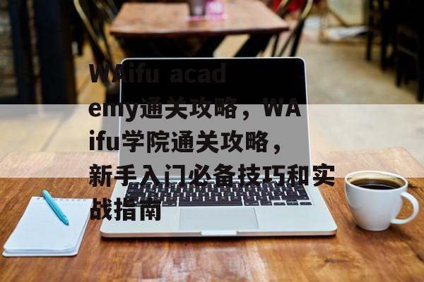 WAifu academy通关攻略,WAifu学院通关攻略,新手入门必备技巧和实战指南 WAifu academy通关攻略,WAifu学院通关攻略,新手入门必备技巧和实战指南