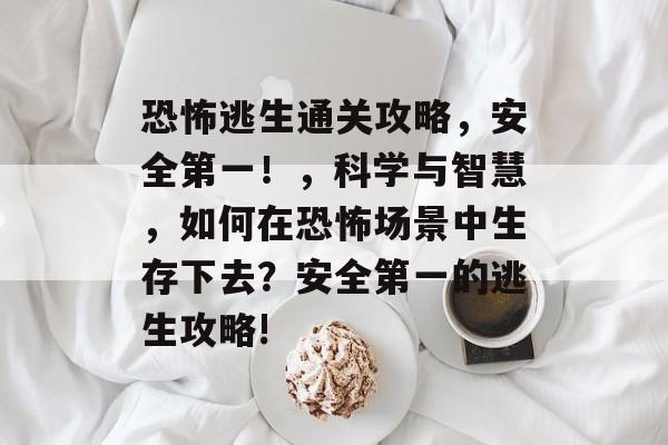 恐怖逃生通关攻略，安全第一！，科学与智慧，如何在恐怖场景中生存下去？安全第一的逃生攻略!