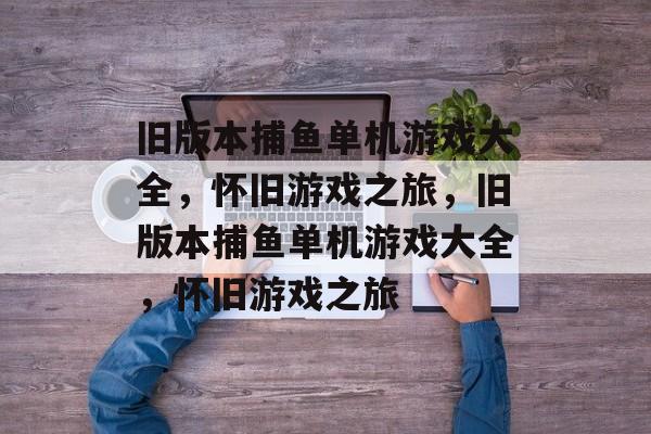 旧版本捕鱼单机游戏大全,怀旧游戏之旅,旧版本捕鱼单机游戏大全,怀旧游戏之旅 旧版本捕鱼单机游戏大全,怀旧游戏之旅,旧版本捕鱼单机游戏大全,怀旧游戏之旅