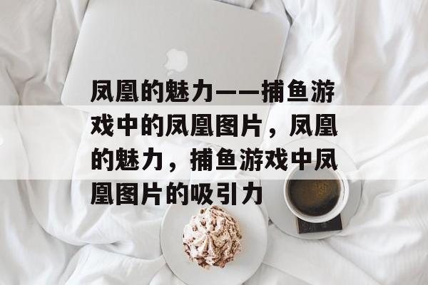 凤凰的魅力——捕鱼游戏中的凤凰图片,凤凰的魅力,捕鱼游戏中凤凰图片的吸引力 凤凰的魅力——捕鱼游戏中的凤凰图片,凤凰的魅力,捕鱼游戏中凤凰图片的吸引力