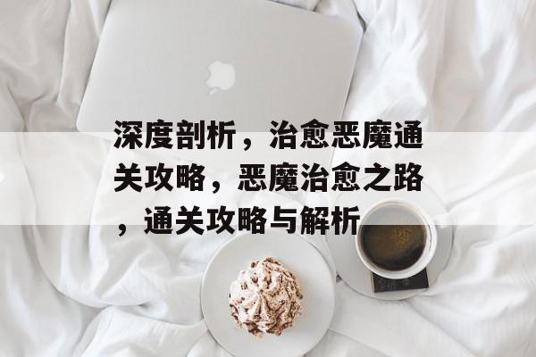 深度剖析,治愈恶魔通关攻略,恶魔治愈之路,通关攻略与解析 深度剖析,治愈恶魔通关攻略,恶魔治愈之路,通关攻略与解析