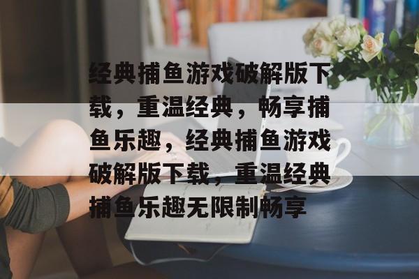 经典捕鱼游戏破解版下载,重温经典,畅享捕鱼乐趣,经典捕鱼游戏破解版下载,重温经典捕鱼乐趣无限制畅享 经典捕鱼游戏破解版下载,重温经典,畅享捕鱼乐趣,经典捕鱼游戏破解版下载,重温经典捕鱼乐趣无限制畅享