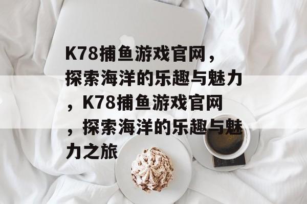 K78捕鱼游戏官网,探索海洋的乐趣与魅力,K78捕鱼游戏官网,探索海洋的乐趣与魅力之旅 K78捕鱼游戏官网,探索海洋的乐趣与魅力,K78捕鱼游戏官网,探索海洋的乐趣与魅力之旅