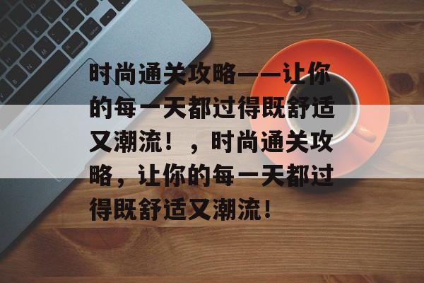 时尚通关攻略——让你的每一天都过得既舒适又潮流!,时尚通关攻略,让你的每一天都过得既舒适又潮流! 时尚通关攻略——让你的每一天都过得既舒适又潮流!,时尚通关攻略,让你的每一天都过得既舒适又潮流!
