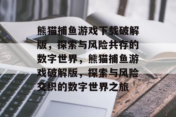 熊猫捕鱼游戏下载破解版,探索与风险共存的数字世界,熊猫捕鱼游戏破解版,探索与风险交织的数字世界之旅 熊猫捕鱼游戏下载破解版,探索与风险共存的数字世界,熊猫捕鱼游戏破解版,探索与风险交织的数字世界之旅