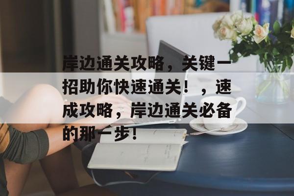 岸边通关攻略,关键一招助你快速通关!,速成攻略,岸边通关必备的那一步! 岸边通关攻略,关键一招助你快速通关!,速成攻略,岸边通关必备的那一步!