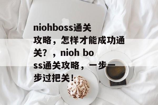niohboss通关攻略,怎样才能成功通关?,nioh boss通关攻略,一步一步过把关! niohboss通关攻略,怎样才能成功通关?,nioh boss通关攻略,一步一步过把关!