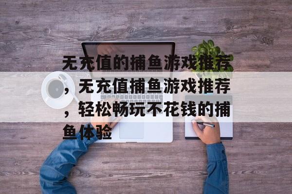 无充值的捕鱼游戏推荐,无充值捕鱼游戏推荐,轻松畅玩不花钱的捕鱼体验 无充值的捕鱼游戏推荐,无充值捕鱼游戏推荐,轻松畅玩不花钱的捕鱼体验
