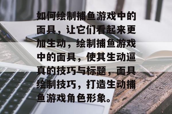如何绘制捕鱼游戏中的面具,让它们看起来更加生动,绘制捕鱼游戏中的面具,使其生动逼真的技巧与标题,面具绘制技巧,打造生动捕鱼游戏角色形象。 如何绘制捕鱼游戏中的面具,让它们看起来更加生动,绘制捕鱼游戏中的面具,使其生动逼真的技巧与标题,面具绘制技巧,打造生动捕鱼游戏角色形象。