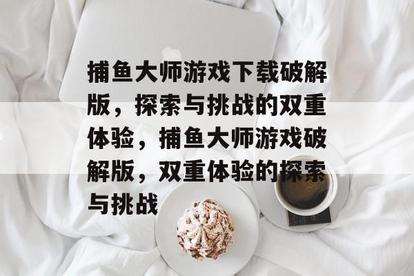 捕鱼大师游戏下载破解版,探索与挑战的双重体验,捕鱼大师游戏破解版,双重体验的探索与挑战 捕鱼大师游戏下载破解版,探索与挑战的双重体验,捕鱼大师游戏破解版,双重体验的探索与挑战