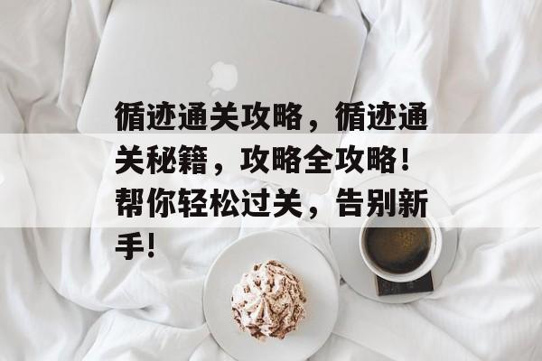 循迹通关攻略,循迹通关秘籍,攻略全攻略!帮你轻松过关,告别新手! 循迹通关攻略,循迹通关秘籍,攻略全攻略!帮你轻松过关,告别新手!