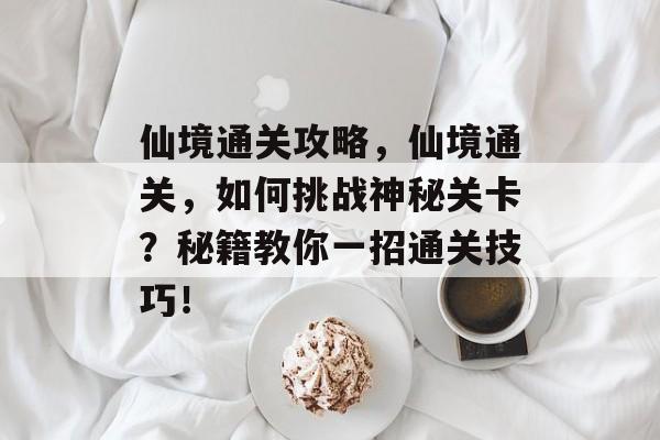 仙境通关攻略,仙境通关,如何挑战神秘关卡?秘籍教你一招通关技巧! 仙境通关攻略,仙境通关,如何挑战神秘关卡?秘籍教你一招通关技巧!