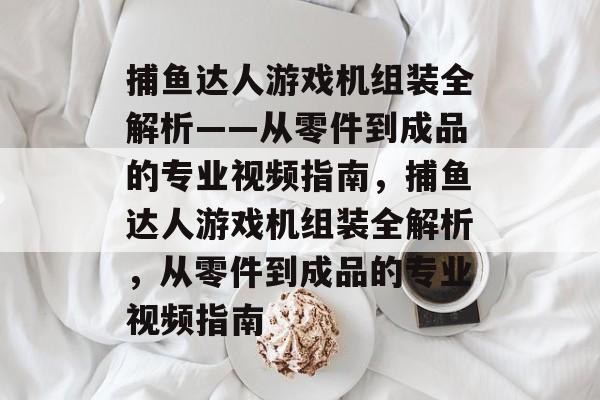 捕鱼达人游戏机组装全解析——从零件到成品的专业视频指南,捕鱼达人游戏机组装全解析,从零件到成品的专业视频指南 捕鱼达人游戏机组装全解析——从零件到成品的专业视频指南,捕鱼达人游戏机组装全解析,从零件到成品的专业视频指南