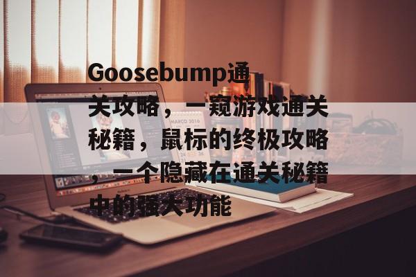 Goosebump通关攻略,一窥游戏通关秘籍,鼠标的终极攻略,一个隐藏在通关秘籍中的强大功能 Goosebump通关攻略,一窥游戏通关秘籍,鼠标的终极攻略,一个隐藏在通关秘籍中的强大功能