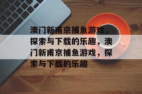 澳门新甫京捕鱼游戏,探索与下载的乐趣,澳门新甫京捕鱼游戏,探索与下载的乐趣 澳门新甫京捕鱼游戏,探索与下载的乐趣,澳门新甫京捕鱼游戏,探索与下载的乐趣