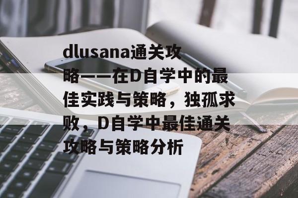 dlusana通关攻略——在D自学中的最佳实践与策略,独孤求败,D自学中最佳通关攻略与策略分析 dlusana通关攻略——在D自学中的最佳实践与策略,独孤求败,D自学中最佳通关攻略与策略分析