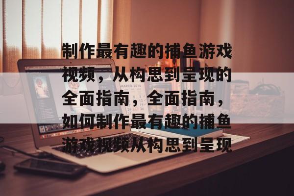 制作最有趣的捕鱼游戏视频,从构思到呈现的全面指南,全面指南,如何制作最有趣的捕鱼游戏视频从构思到呈现 制作最有趣的捕鱼游戏视频,从构思到呈现的全面指南,全面指南,如何制作最有趣的捕鱼游戏视频从构思到呈现