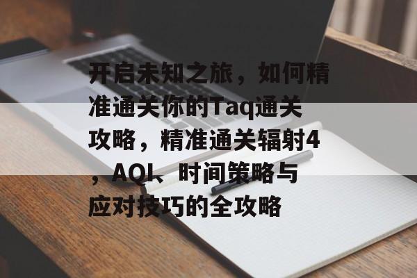 开启未知之旅,如何精准通关你的Taq通关攻略,精准通关辐射4,AQI、时间策略与应对技巧的全攻略 开启未知之旅,如何精准通关你的Taq通关攻略,精准通关辐射4,AQI、时间策略与应对技巧的全攻略