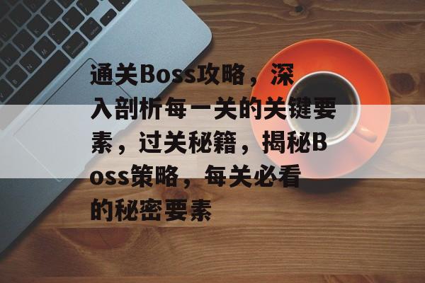 通关Boss攻略,深入剖析每一关的关键要素,过关秘籍,揭秘Boss策略,每关必看的秘密要素 通关Boss攻略,深入剖析每一关的关键要素,过关秘籍,揭秘Boss策略,每关必看的秘密要素