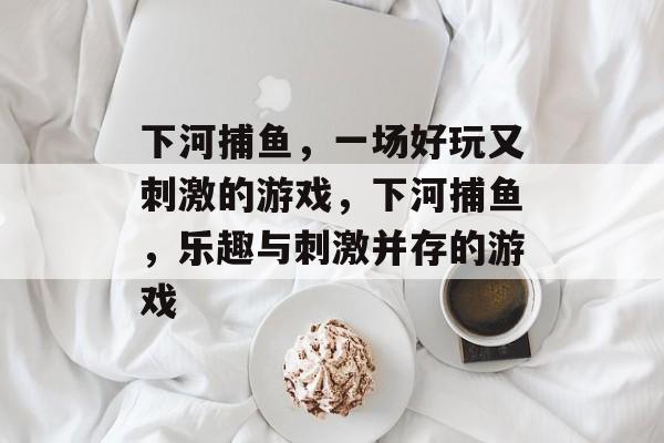 下河捕鱼,一场好玩又刺激的游戏,下河捕鱼,乐趣与刺激并存的游戏 下河捕鱼,一场好玩又刺激的游戏,下河捕鱼,乐趣与刺激并存的游戏