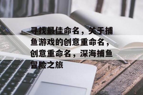 寻找最佳命名,关于捕鱼游戏的创意重命名,创意重命名,深海捕鱼冒险之旅 寻找最佳命名,关于捕鱼游戏的创意重命名,创意重命名,深海捕鱼冒险之旅