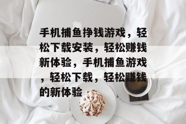 手机捕鱼挣钱游戏,轻松下载安装,轻松赚钱新体验,手机捕鱼游戏,轻松下载,轻松赚钱的新体验 手机捕鱼挣钱游戏,轻松下载安装,轻松赚钱新体验,手机捕鱼游戏,轻松下载,轻松赚钱的新体验