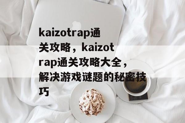 kaizotrap通关攻略,kaizotrap通关攻略大全,解决游戏谜题的秘密技巧 kaizotrap通关攻略,kaizotrap通关攻略大全,解决游戏谜题的秘密技巧