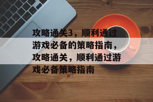 攻略通关3,顺利通过游戏必备的策略指南,攻略通关,顺利通过游戏必备策略指南 攻略通关3,顺利通过游戏必备的策略指南,攻略通关,顺利通过游戏必备策略指南
