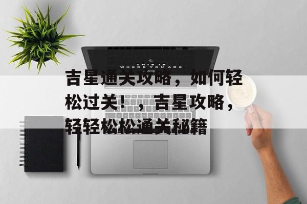 吉星通关攻略,如何轻松过关!,吉星攻略,轻轻松松通关秘籍 吉星通关攻略,如何轻松过关!,吉星攻略,轻轻松松通关秘籍