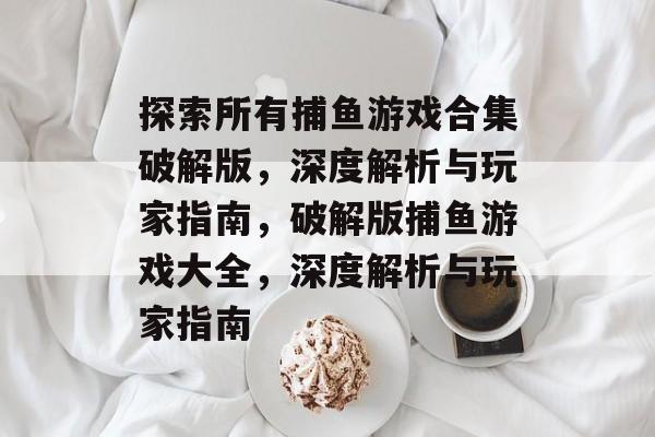 探索所有捕鱼游戏合集破解版,深度解析与玩家指南,破解版捕鱼游戏大全,深度解析与玩家指南 探索所有捕鱼游戏合集破解版,深度解析与玩家指南,破解版捕鱼游戏大全,深度解析与玩家指南