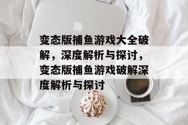 变态版捕鱼游戏大全破解,深度解析与探讨,变态版捕鱼游戏破解深度解析与探讨 变态版捕鱼游戏大全破解,深度解析与探讨,变态版捕鱼游戏破解深度解析与探讨