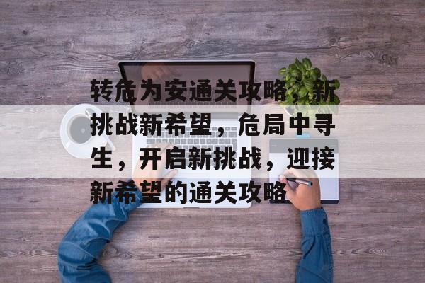 转危为安通关攻略,新挑战新希望,危局中寻生,开启新挑战,迎接新希望的通关攻略 转危为安通关攻略,新挑战新希望,危局中寻生,开启新挑战,迎接新希望的通关攻略