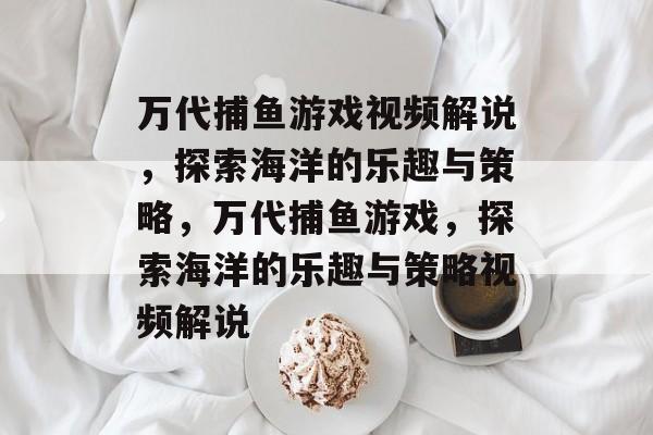 万代捕鱼游戏视频解说,探索海洋的乐趣与策略,万代捕鱼游戏,探索海洋的乐趣与策略视频解说 万代捕鱼游戏视频解说,探索海洋的乐趣与策略,万代捕鱼游戏,探索海洋的乐趣与策略视频解说