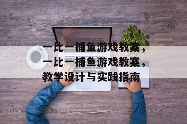 一比一捕鱼游戏教案,一比一捕鱼游戏教案,教学设计与实践指南 一比一捕鱼游戏教案,一比一捕鱼游戏教案,教学设计与实践指南