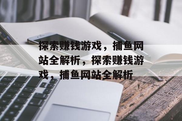 探索赚钱游戏，捕鱼网站全解析，探索赚钱游戏，捕鱼网站全解析
