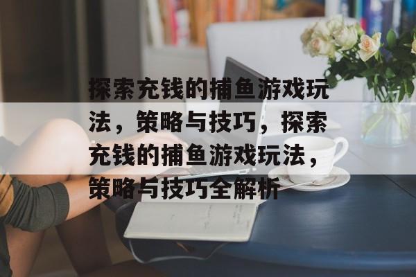 探索充钱的捕鱼游戏玩法,策略与技巧,探索充钱的捕鱼游戏玩法,策略与技巧全解析 探索充钱的捕鱼游戏玩法,策略与技巧,探索充钱的捕鱼游戏玩法,策略与技巧全解析
