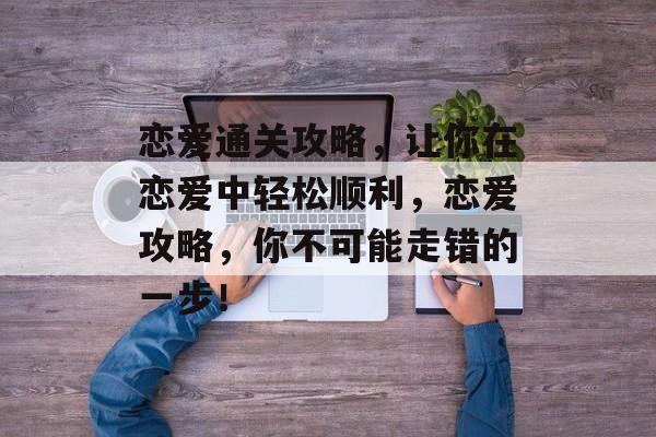 恋爱通关攻略,让你在恋爱中轻松顺利,恋爱攻略,你不可能走错的一步! 恋爱通关攻略,让你在恋爱中轻松顺利,恋爱攻略,你不可能走错的一步!