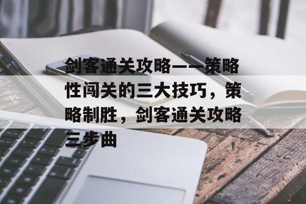 剑客通关攻略——策略性闯关的三大技巧,策略制胜,剑客通关攻略三步曲 剑客通关攻略——策略性闯关的三大技巧,策略制胜,剑客通关攻略三步曲