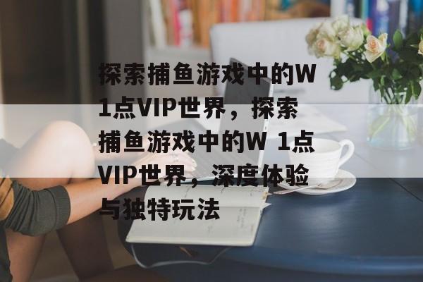 探索捕鱼游戏中的W 1点VIP世界，探索捕鱼游戏中的W 1点VIP世界，深度体验与独特玩法