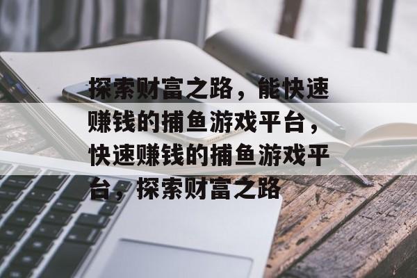 探索财富之路,能快速赚钱的捕鱼游戏平台,快速赚钱的捕鱼游戏平台,探索财富之路 探索财富之路,能快速赚钱的捕鱼游戏平台,快速赚钱的捕鱼游戏平台,探索财富之路