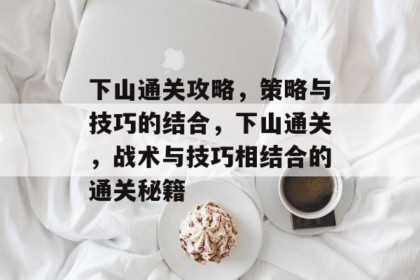 下山通关攻略,策略与技巧的结合,下山通关,战术与技巧相结合的通关秘籍 下山通关攻略,策略与技巧的结合,下山通关,战术与技巧相结合的通关秘籍