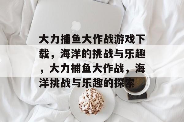 大力捕鱼大作战游戏下载,海洋的挑战与乐趣,大力捕鱼大作战,海洋挑战与乐趣的探索 大力捕鱼大作战游戏下载,海洋的挑战与乐趣,大力捕鱼大作战,海洋挑战与乐趣的探索