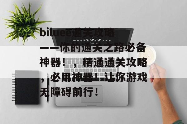 biluee通关攻略——你的通关之路必备神器!,精通通关攻略,必用神器!让你游戏无障碍前行! biluee通关攻略——你的通关之路必备神器!,精通通关攻略,必用神器!让你游戏无障碍前行!