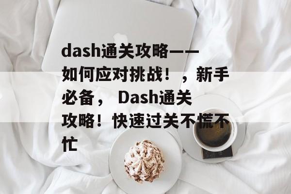 dash通关攻略——如何应对挑战!,新手必备, Dash通关攻略!快速过关不慌不忙 dash通关攻略——如何应对挑战!,新手必备, Dash通关攻略!快速过关不慌不忙