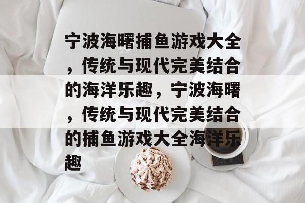 宁波海曙捕鱼游戏大全,传统与现代完美结合的海洋乐趣,宁波海曙,传统与现代完美结合的捕鱼游戏大全海洋乐趣 宁波海曙捕鱼游戏大全,传统与现代完美结合的海洋乐趣,宁波海曙,传统与现代完美结合的捕鱼游戏大全海洋乐趣