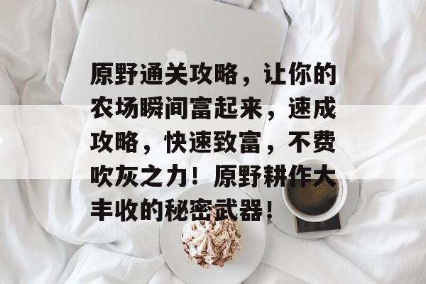 原野通关攻略,让你的农场瞬间富起来,速成攻略,快速致富,不费吹灰之力!原野耕作大丰收的秘密武器! 原野通关攻略,让你的农场瞬间富起来,速成攻略,快速致富,不费吹灰之力!原野耕作大丰收的秘密武器!