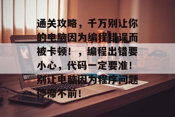 通关攻略,千万别让你的电脑因为编程错误而被卡顿!,编程出错要小心,代码一定要准!别让电脑因为程序问题停滞不前! 通关攻略,千万别让你的电脑因为编程错误而被卡顿!,编程出错要小心,代码一定要准!别让电脑因为程序问题停滞不前!