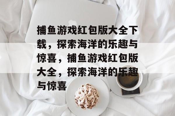 捕鱼游戏红包版大全下载,探索海洋的乐趣与惊喜,捕鱼游戏红包版大全,探索海洋的乐趣与惊喜 捕鱼游戏红包版大全下载,探索海洋的乐趣与惊喜,捕鱼游戏红包版大全,探索海洋的乐趣与惊喜